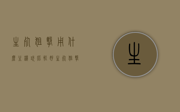 生死狙击用什么主机玩比较好（生死狙击直接玩），关于生死狙击的最佳游玩主机选择建议，关于生死狙击的最佳游玩主机选择建议，哪种主机更适合玩生死狙击？