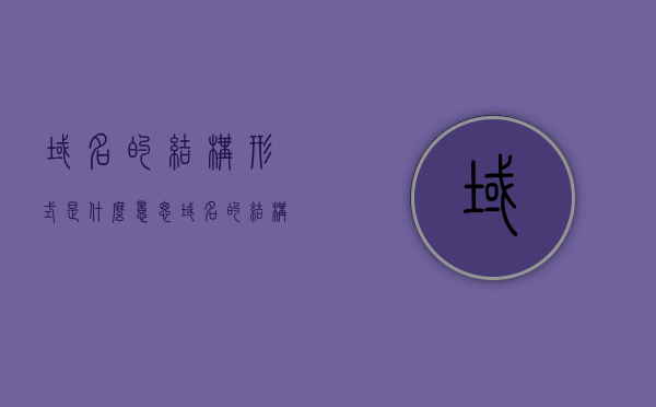域名的结构形式是什么意思（域名的结构形式是什么意思啊），域名的结构形式解析，深入了解域名构成及其含义，深入了解域名结构形式，构成解析与含义解析，域名的结构形式详解，构成、解析与含义深度探讨，域名的结构形式详解，构成、解析与含义深度探讨 第1张