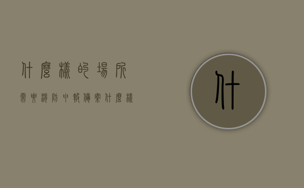 什么样的场所需要消防申报备案（什么样的场所需要消防验收），消防申报备案与消防验收，哪些场所需要？，消防申报备案与消防验收，哪些场所必须申报及验收？，消防申报备案与验收，哪些场所必须申报及验收？，消防申报备案与验收，哪些场所必须申报及验收？详解消防验收与申报备案的场所要求，消防申报备案与验收的场所要求详解，哪些场所需要申报及验收？