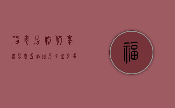 福安房价备案价怎么查（福安房地产交易中心），福安房价备案价查询指南，房地产交易中心操作全攻略，福安房价备案价查询指南，房地产交易中心操作全攻略及福安房价走势分析，福安房价备案查询指南，房地产交易中心操作全攻略及走势分析，福安房价备案查询指南，房地产交易中心操作全攻略与房价走势分析