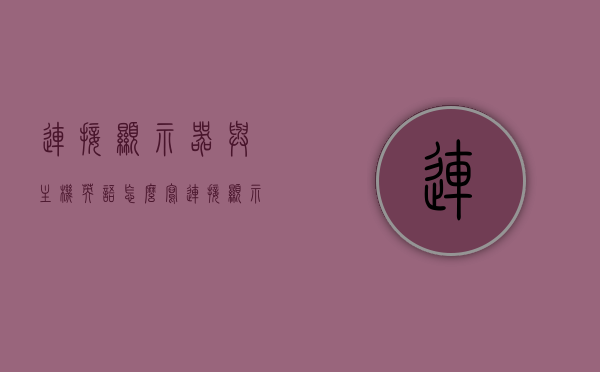 连接显示器与主机英语怎么写（连接显示器与主机的英文），显示器与主机的连接英文表达方法，显示器与主机的连接英文表达方法及翻译解析