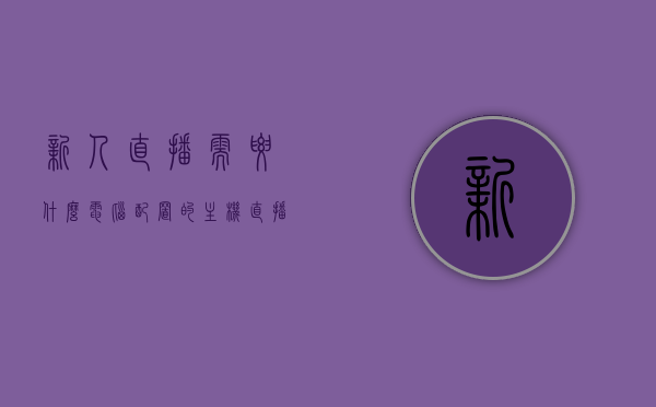 新人直播需要什么电脑配置的主机（直播需要什么样的电脑），新人直播所需电脑配置主机要求（直播电脑配置指南）