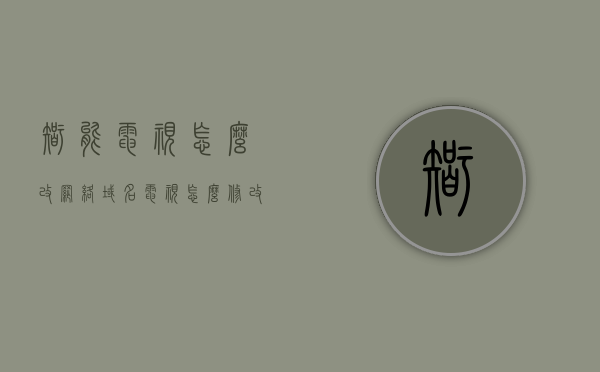 智能电视怎么改网络域名（电视怎么修改自家wifi名称），智能电视修改网络域名及WiFi名称教程，智能电视修改网络域名及WiFi名称教程，一步步教你如何操作，智能电视修改网络域名及WiFi名称的详细教程，一步步操作指南，智能电视修改网络域名及WiFi名称的详细操作指南，一步步教你如何操作智能电视的网络设置和WiFi名称修改教程，智能电视修改网络域名及WiFi名称的详细操作指南，一步步教你如何操作智能电视的网络设置和WiFi名称修改教程