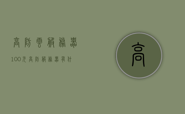 高防云服务器100元（高防服务器有什么用），高防云服务器功能解析，100元享受高防服务，究竟值不值？