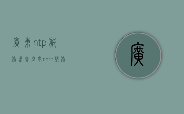 广东ntp服务器云空间（nntp服务器），广东NTP服务器云空间及nntp服务器介绍，广东NTP与nntp服务器云空间介绍及功能解析，广东NTP与nntp服务器云空间详解，功能、特点与服务介绍