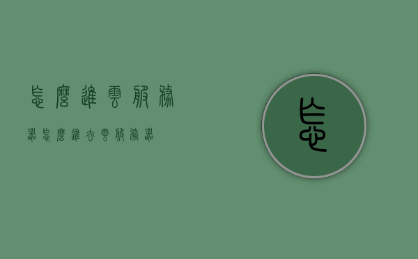 怎么进云服务器（怎么进去云服务器），如何进入云服务器？详细步骤指南，如何进入云服务器？详细步骤教程，进入云服务器的详细步骤指南与教程，一步步带你探索云服务之旅，进入云服务器的详细步骤指南与教程，一步步带你探索云服务之旅。，进入云服务器的详细步骤指南，从入门到精通，带你探索云服务之旅，进入云服务器的详细步骤指南，从入门到精通，探索云服务之旅，进入云服务器的详细步骤指南，从入门到精通，探索云服务之旅全解析，进入云服务器的详细步骤指南，从入门到精通，探索云服务之旅全解析