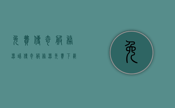 免费传奇服务器端（传奇服务器免费下载），免费传奇服务器端下载，开启你的传奇之旅