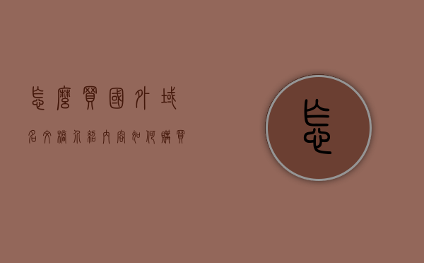 怎么买国外域名文档介绍内容（如何购买国外域名），如何购买国外域名，全面指南与文档介绍，全面指南，如何购买国外域名——文档介绍与购买步骤，全面指南，如何购买国外域名——文档介绍与购买步骤全解析，全面解析，如何购买国外域名——文档介绍与购买步骤指南 第1张