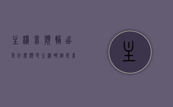 主机音频输出是什么颜色（主机哪个是音频输出），主机音频输出及颜色详解，哪个是音频输出端口？