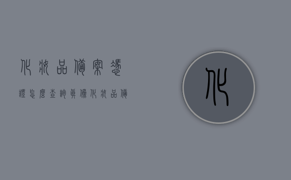 化妆品备案凭证怎么查询真伪（化妆品备案信息怎么查询），如何查询化妆品备案凭证真伪及备案信息查询指南，化妆品备案凭证真伪查询指南，轻松掌握查询方法与步骤，查询指南如何验证化妆品备案凭证真伪及备案信息查询步骤详解