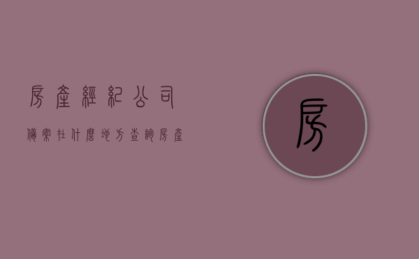 房产经纪公司备案在什么地方查询（房产经纪公司备案在什么地方查询信息），房产经纪公司备案查询指南，如何获取备案信息？ 第1张