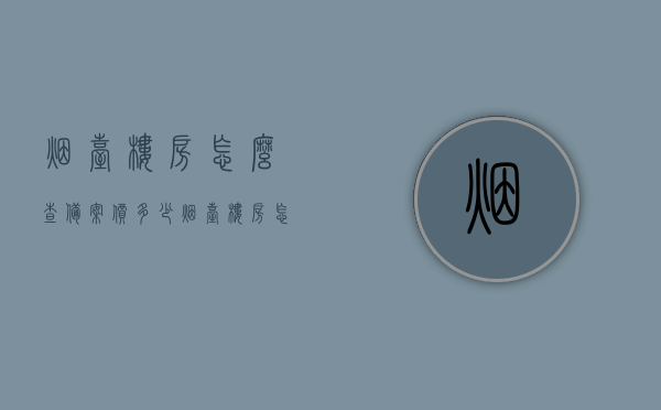 烟台楼房怎么查备案价多少（烟台楼房怎么查备案价多少钱一平方），烟台楼房备案价查询攻略，如何查询备案价及每平米价格？，烟台楼房备案价查询攻略，如何了解每平米备案价格？，烟台楼房备案价查询攻略，轻松了解每平米备案价格及查询方法，烟台楼房备案价查询攻略，轻松了解每平米备案价格及查询方法，烟台楼房备案价查询攻略，轻松获取每平米备案价格及查询方法，烟台楼房备案价查询攻略，轻松获取每平米备案价格及查询方法，烟台楼房备案价查询攻略，轻松获取每平米备案价格及查询方法