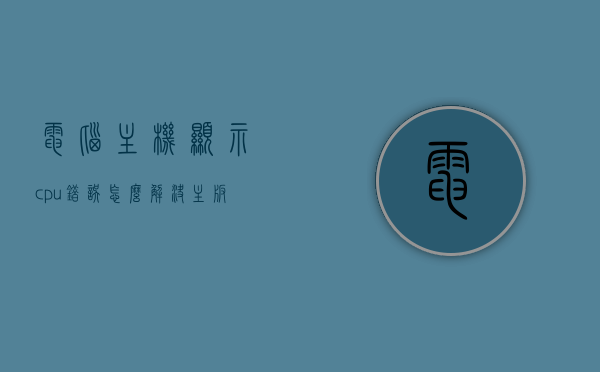 电脑主机显示cpu错误怎么解决（主板cpu错误），电脑主机显示CPU错误解决方法（主板CPU故障处理指南），电脑主机CPU错误解决方法，主板CPU故障处理全攻略，电脑主机CPU错误全攻略，主板故障处理与解决策略（CPU错误处理方法汇总）