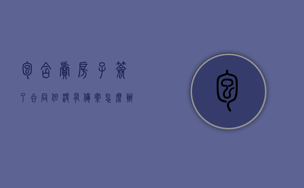包含卖房子签了合同但没有备案怎么办理的词条，卖房合同未备案应对之策，解决方案与步骤，卖房合同未备案应对之策，解决方案与备案步骤详解，卖房合同未备案应对指南，解决方案与备案步骤详解，卖房合同未备案应对指南，解决方案与备案步骤详解及应对策略，卖房合同未备案应对指南，解决方案、备案步骤与应对策略详解，卖房合同未备案应对指南，解决方案、备案步骤与应对策略详解，卖房合同未备案应对指南，解决方案、详细备案步骤与应对策略全解析，卖房合同未备案应对指南，解决方案、详细备案步骤与应对策略全解析