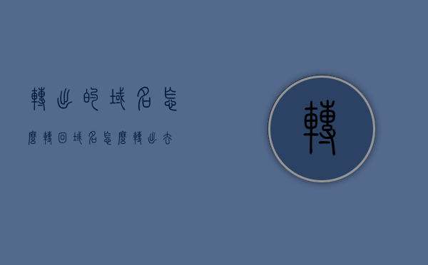 转出的域名怎么转回（域名怎么转出去），如何转回已转出的域名？域名转回攻略，域名转出与转回攻略，如何成功将已转出的域名转回原处？，如何成功将已转出的域名转回原处？域名转回全攻略！，域名转回全攻略，如何成功将已转出的域名转回原处？，域名转回全攻略，如何成功将已转出的域名转回原处？
