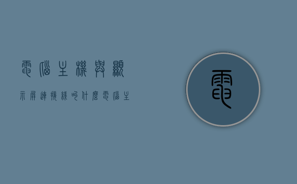 电脑主机与显示屏连接线叫什么（电脑主机与显示屏连接线有几种），电脑主机与显示屏连接线的种类及名称解析