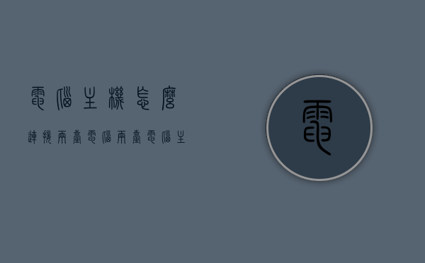 电脑主机怎么连接两台电脑（两台电脑主机怎么连接成一台），电脑主机连接两台电脑，双机互联教程，双机互联教程，电脑主机连接两台电脑的方法与步骤解析，双机互联教程，连接两台电脑主机的步骤与解析，双机互联教程，连接两台电脑主机的步骤与解析，双机互联教程，连接两台电脑主机的详细步骤与解析，双机互联教程，详细步骤解析如何连接两台电脑主机，双机互联教程，连接两台电脑主机的详细步骤与解析 第1张