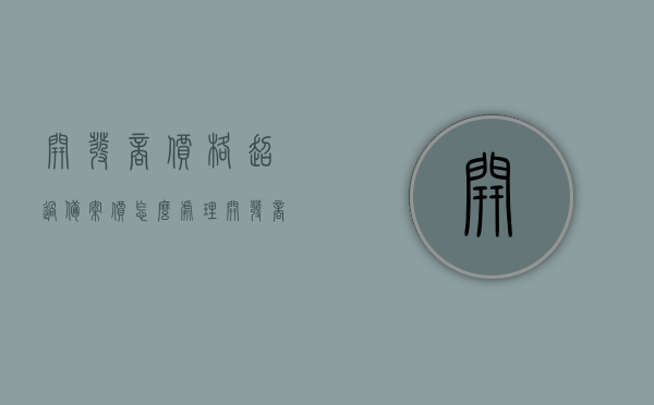 开发商价格超过备案价怎么处理（开发商售价超过备案价），开发商售价超出备案价的处理方法探讨，开发商售价超过备案价处理探讨，处理方法与策略，开发商售价超过备案价处理策略探讨，处理方法与策略