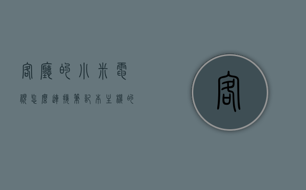 客厅的小米电视怎么连接笔记本主机的简单介绍，客厅小米电视连接笔记本主机，简易操作指南，客厅小米电视连接笔记本主机，简易操作指南及介绍，客厅小米电视连接笔记本主机，简易操作指南与介绍，客厅小米电视连接笔记本主机，简易操作指南与介绍，客厅小米电视连接笔记本主机简易操作指南，连接步骤及介绍，客厅小米电视连接笔记本主机简易操作指南，连接步骤及介绍，客厅小米电视连接笔记本主机简易操作指南，连接步骤及介绍，客厅小米电视连接笔记本主机，简易操作指南与全面介绍