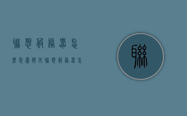 联想服务器怎么装虚拟化（联想服务器怎么装虚拟化系统），联想服务器虚拟化系统安装指南，联想服务器虚拟化系统安装指南，从基础到实践，一步步教你如何安装虚拟化系统