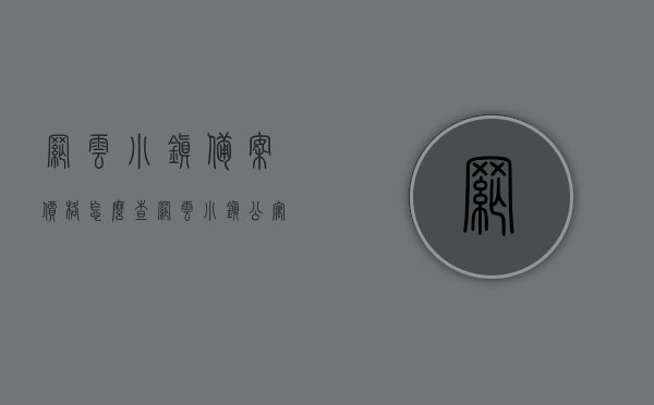 网云小镇备案价格怎么查（网云小镇公寓备案价公示），网云小镇公寓备案价查询指南，如何查看网云小镇备案价格及公示信息？，网云小镇公寓备案价查询指南，如何查看备案价格及公示信息？