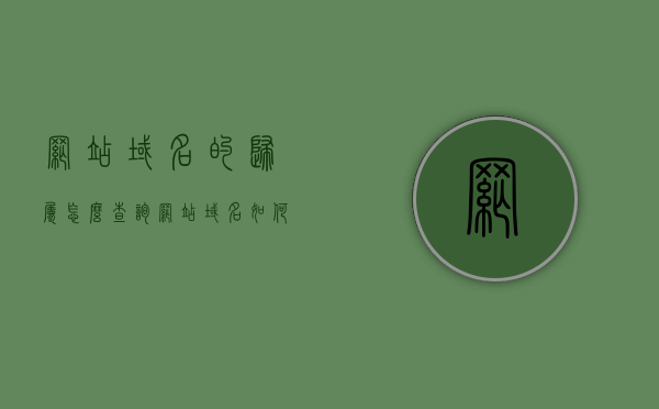网站域名的归属怎么查询（网站域名如何查询），如何查询网站域名的归属？