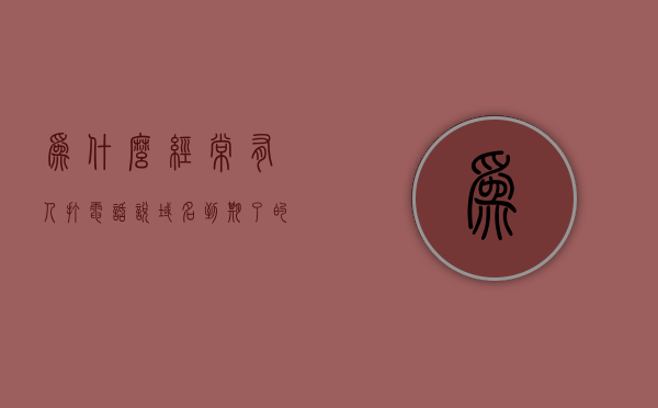 为什么经常有人打电话说域名到期了的（为什么经常有人打电话不说话），揭秘，为何频繁接到域名到期通知电话及其背后的沉默原因