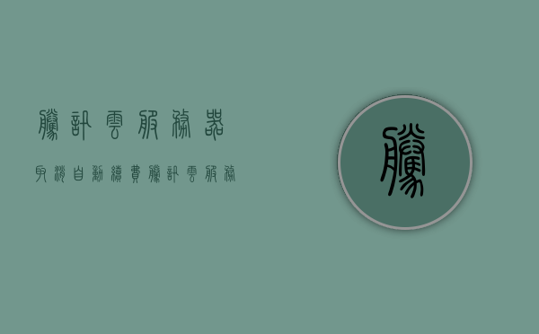 腾讯云服务器取消自动续费（腾讯云服务器不续费会被注销吗），腾讯云服务器取消自动续费详解，不续费会有什么后果？，腾讯云服务器取消自动续费指南，不续费后果及注销问题详解 第1张