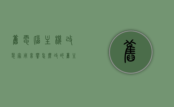 旧电脑主机改装家用音响怎么改的（旧主机怎么改装继续用），旧电脑主机改装家用音响，DIY旧主机变身音响教程，旧电脑主机DIY改造，音响升级教程，旧主机变身为家用音响的神奇之旅，旧电脑主机变音响DIY教程，家用音响升级与旧主机改造全攻略，旧电脑主机变音响DIY教程，家用音响升级与旧主机改造全攻略，旧电脑主机变音响DIY教程，家用音响升级与旧主机改造全攻略，旧电脑主机变音响DIY教程，家用音响升级与旧主机改造全攻略