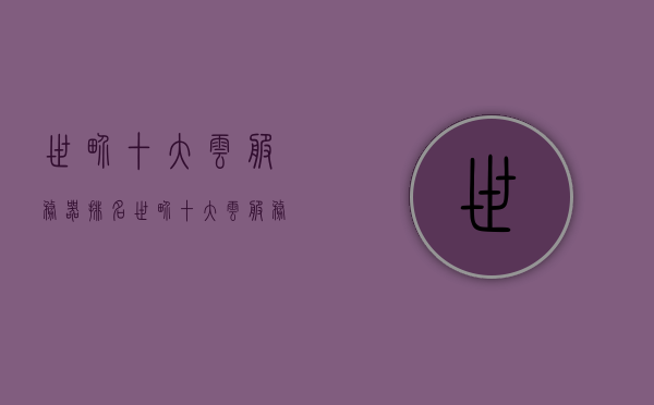 世界十大云服务器排名（世界十大云服务器排名最新），世界十大云服务器排名榜单（最新更新），世界最新十大云服务器排名榜单出炉！，世界最新十大云服务器排名榜单揭晓！，世界最新十大云服务器排名榜单揭晓！