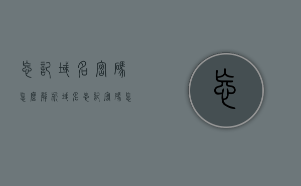 忘记域名密码怎么解析（域名忘记密码怎么办），忘记密码如何解析域名？域名密码重置指南