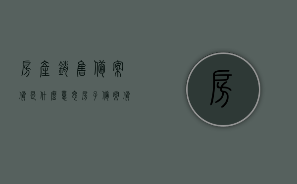 房产销售备案价是什么意思（房子备案价格和销售价差多少），房产销售备案价详解，含义、与销售价差及房子备案价格探究，房产销售备案价详解，含义、与销售价差及房子备案价格探究，房产销售备案价详解，含义、销售价差与房子备案价格探究及差异分析