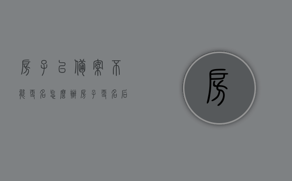 房子已备案不能更名怎么办（房子更名后不能备案），已备案房屋无法更名处理方法（更名后备案受阻解决方案），已备案房屋更名受阻解决方案，无法更名与备案的处理方法探究，已备案房屋更名受阻解决方案及处理方法探究，房子更名与备案冲突解决指南，已备案房屋更名与备案冲突解决指南，全面解析处理方法与策略，已备案房屋更名与备案冲突全面解析及解决指南