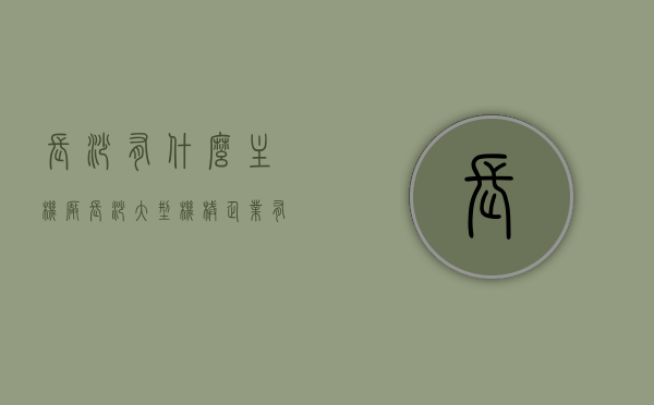 长沙有什么主机厂（长沙大型机械企业有哪些），长沙大型机械企业揭秘，探寻主机厂之所在