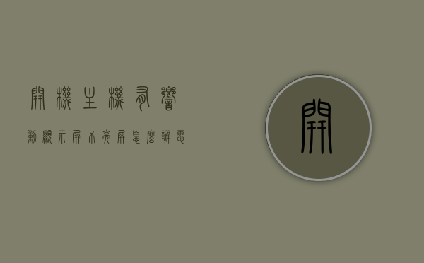 开机主机有响动显示屏不亮屏怎么办（电脑开了主机响但是屏幕没反应无信号），解决电脑开机主机响动但显示屏无反应的问题，解决电脑开机主机响动但显示屏无反应的问题攻略，响动却无显示？看这里！，解决电脑开机主机响动但显示屏无反应问题的攻略，响动却无显示怎么办？看这篇指南！，解决电脑开机主机响动但显示屏无反应问题的全面攻略，响动无显示怎么办？看这篇指南！