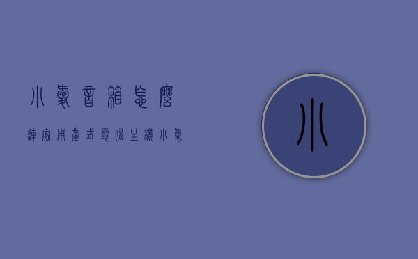 小爱音箱怎么连家用台式电脑主机（小爱音箱如何连接台式机），小爱音箱连接家用台式电脑主机的步骤指南（连接台式机操作教程），小爱音箱连接家用台式电脑主机的操作教程，步骤指南与连接指南