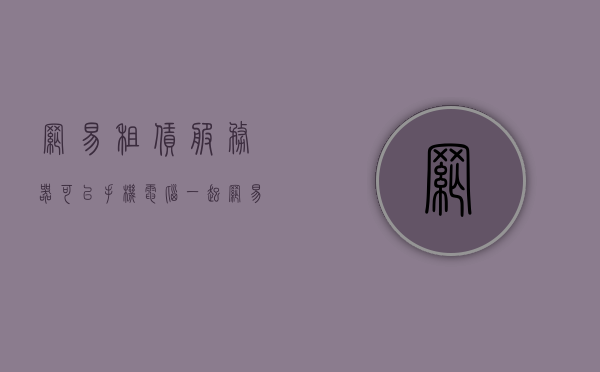 网易租赁服务器可以手机电脑一起（网易租赁服务器电脑手机可以互通吗），网易租赁服务器，手机电脑互通接入指南