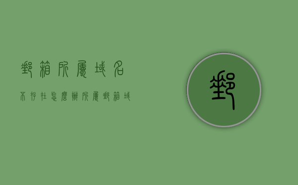 邮箱所属域名不存在怎么办（所属邮箱域名怎么看?），邮箱域名不存在问题及解决方法，如何查看邮箱所属域名？，邮箱域名不存在问题解析，查看方法、解决策略与实用指南，邮箱域名不存在问题解析，查看方法、解决策略与实用指南