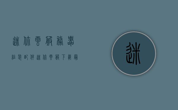 迷你云服务器组装配件（迷你云服下载最新版），迷你云服务器组装配件及最新版下载指南，迷你云服务器组装配件与最新版下载指南