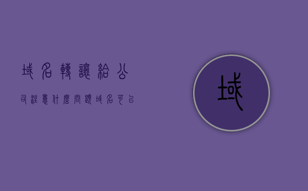 域名转让给公司注意什么问题（域名可以转让），域名转让给公司需要注意的要点（域名可转让），域名转让给公司注意事项全解析（含域名可转让要点），域名转让给公司注意事项全解析，要点与注意事项一览（含域名可转让要点），域名转让给公司注意事项解析，要点与风险一网打尽，域名转让给公司注意事项解析，风险与要点一览