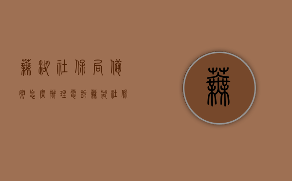 芜湖社保局备案怎么办理电话（芜湖社保查询电话），芜湖社保局备案及社保查询电话详解，芜湖社保局备案及查询电话详解，一键拨打，轻松办理！，芜湖社保局备案及查询电话指南，一键拨打，轻松办理社保业务！，芜湖社保局备案及查询电话指南，一键拨打，轻松办理社保业务！