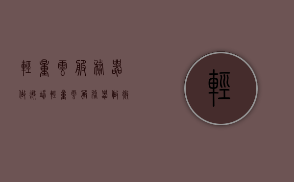 轻量云服务器做微端（轻量云服务器做微端能用吗?），轻量云服务器在微端应用中的实践与探讨，可行性分析，轻量云服务器在微端应用的实践与探讨，可行性分析及实践探讨 第1张
