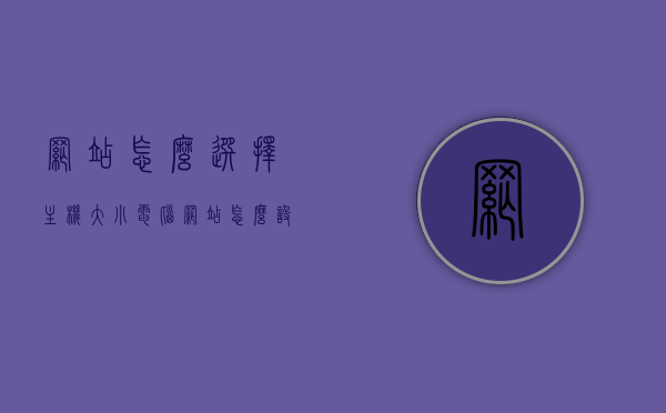 网站怎么选择主机大小（电脑网站怎么设置主页），如何选择网站主机大小及设置电脑网站主页指南，网站主机大小选择指南，如何设置电脑网站主页与主机大小选择攻略，网站主机大小选择指南，如何设置电脑网站主页与选择主机大小攻略
