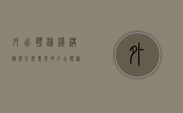 外出体检机构备案什么意思呀（外出体检机构备案什么意思呀），外出体检机构备案详解，含义、流程及重要性