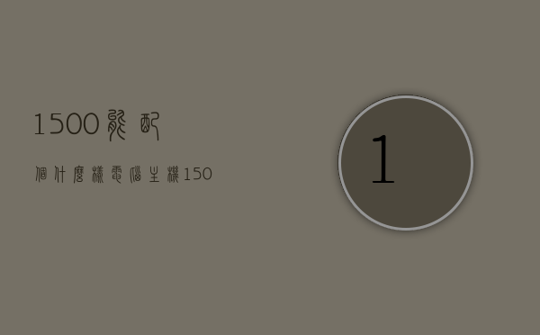 1500能配个什么样电脑主机（1500可以配什么主机），预算1500元，电脑主机配置推荐，预算1500元，电脑主机配置推荐，1500元主机配置指南，预算1500元，电脑主机配置推荐及指南，预算1500元，电脑主机配置推荐与指南，预算1500元，电脑主机配置推荐与购买指南
