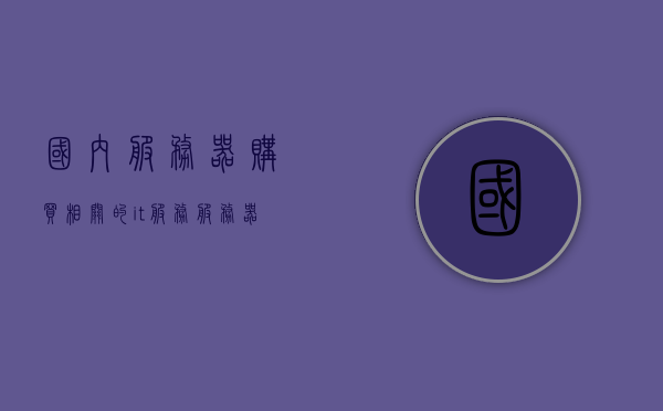 国内服务器购买相关的it服务（服务器服务器购买），国内服务器购买IT服务指南（选购服务器服务详解）