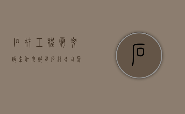 石材工程需要备案什么资质（石材公司需要资质证书吗），石材工程备案所需资质及石材公司资质证书要求