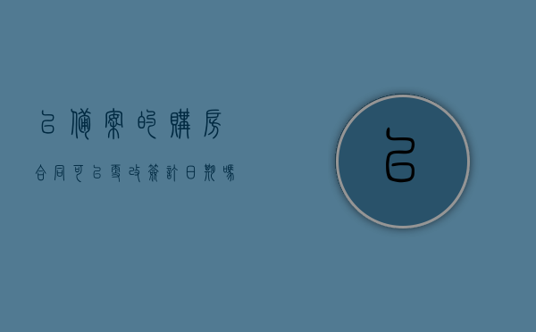 已备案的购房合同可以更改签订日期吗为什么（备案过的购房合同能改吗），已备案购房合同能否更改签订日期？解析原因与可能性。