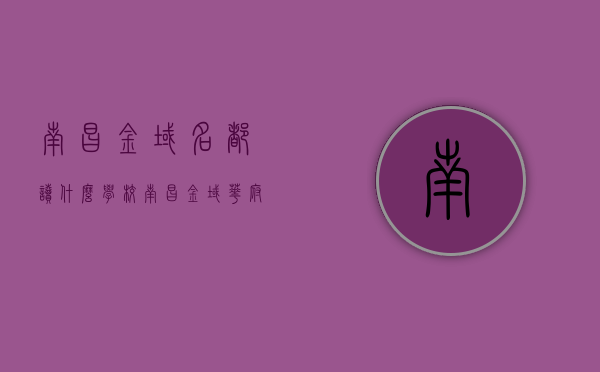 南昌金域名都读什么学校（南昌金域华府楼盘详情），南昌金域名都教育配套及楼盘详情，孩子可就读哪些学校？，南昌金域名都教育配套及楼盘详情，孩子可就读哪些学校？