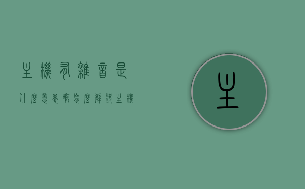 主机有杂音是什么意思啊怎么解决（主机里有吱吱的声音），主机杂音解析与解决方案，吱吱声从何而来？，主机杂音解析与解决指南，吱吱声成因及解决方案探讨，主机杂音解析与解决指南，吱吱声成因、解决方案探讨